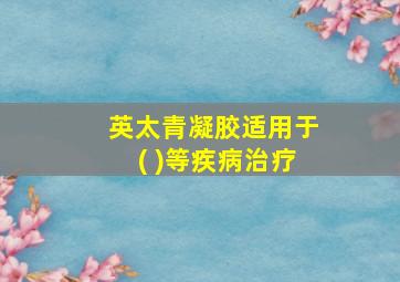 英太青凝胶适用于( )等疾病治疗